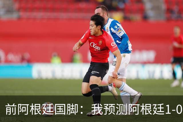 前阿根廷国脚：我预测阿根廷1-0赢得冠军 批评劳塔罗的人都不懂球