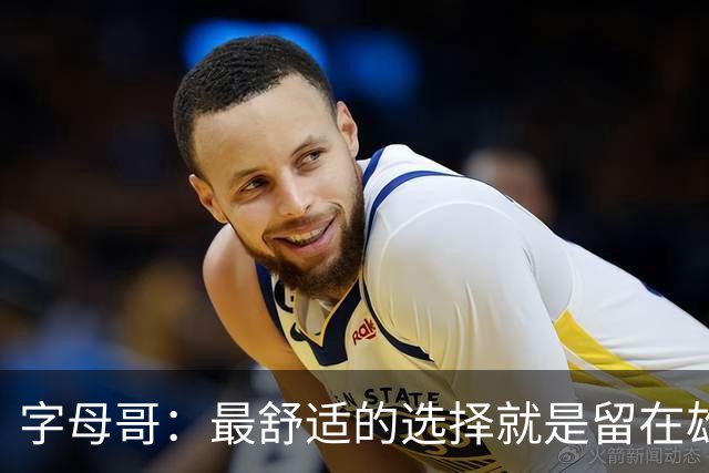字母哥：最舒适的选择就是留在雄鹿 但我从小就喜欢寻求挑战