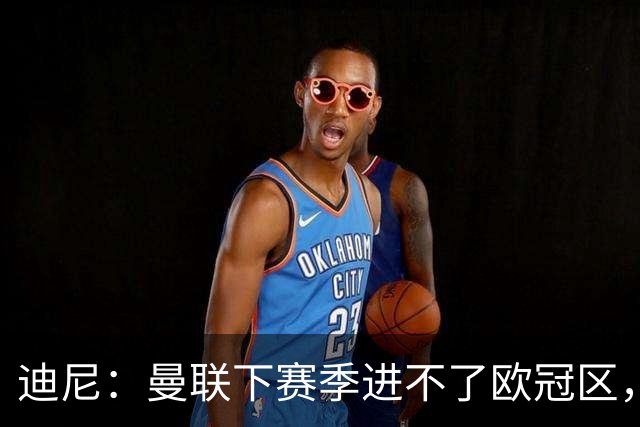 迪尼：曼联下赛季进不了欧冠区，布鲁诺·费尔南德斯难再爆发