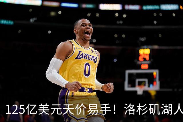 125亿美元天价易手！洛杉矶湖人队刷新职业体育最高估值纪录