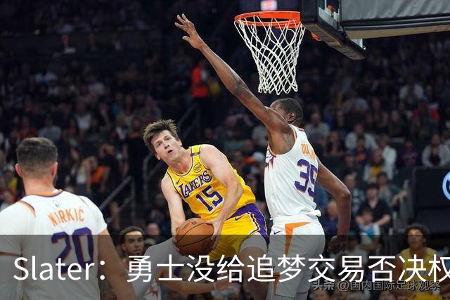 Slater：勇士没给追梦交易否决权 是为了下赛季随时把他作为筹码